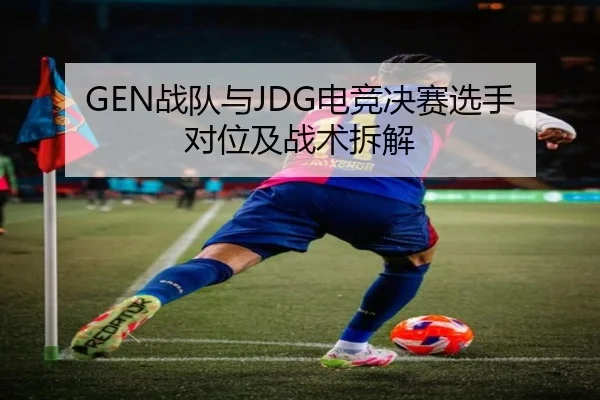 GEN战队与JDG电竞决赛选手对位及战术拆解